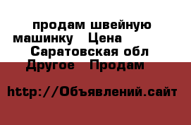 продам швейную машинку › Цена ­ 2 000 - Саратовская обл. Другое » Продам   